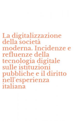 La digitalizzazione della societ&agrave; moderna. Incidenze e refluenze della tecnologia digitale sulle istituzioni pubbliche e il diritto nell'esperienza italiana