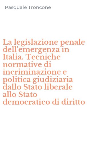 La legislazione penale dell'emergenza in Italia. Tecniche normative di incriminazione e politica giudiziaria dallo Stato liberale allo Stato democratico di diritto