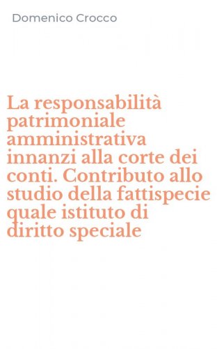 La responsabilit&agrave; patrimoniale amministrativa innanzi alla corte dei conti. Contributo allo studio della fattispecie quale istituto di diritto speciale