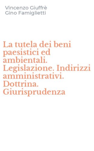 La tutela dei beni paesistici ed ambientali. Legislazione. Indirizzi amministrativi. Dottrina. Giurisprudenza