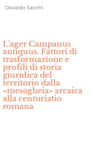L'ager Campanus antiquus. Fattori di trasformazione e profili di storia giuridica del territorio dalla &laquo;mesogheia&raquo; arcaica alla centuriatio romana