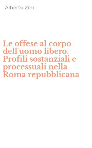 Le offese al corpo dell'uomo libero. Profili sostanziali e processuali nella Roma repubblicana