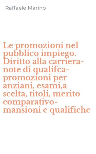 Le promozioni nel pubblico impiego. Diritto alla carriera- note di qualifca-promozioni per anziani, esami,a scelta, titoli, merito comparativo-mansioni e qualifiche