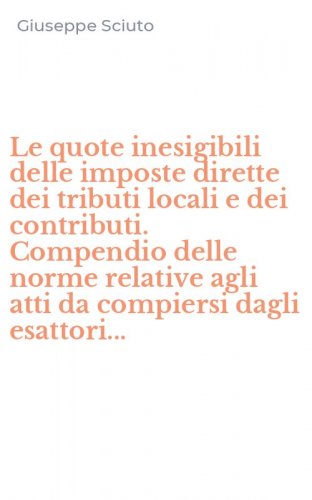 Le quote inesigibili delle imposte dirette dei tributi locali e dei contributi. Compendio delle norme relative agli atti da compiersi dagli esattori...