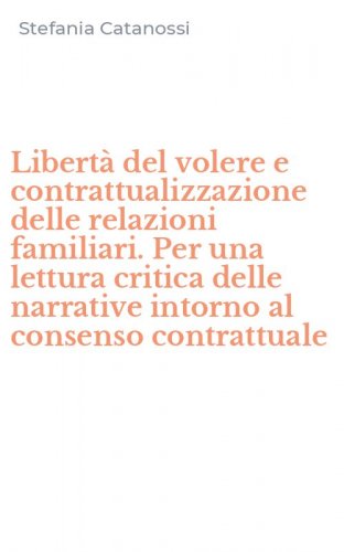 Libert&agrave; del volere e contrattualizzazione delle relazioni familiari. Per una lettura critica delle narrative intorno al consenso contrattuale
