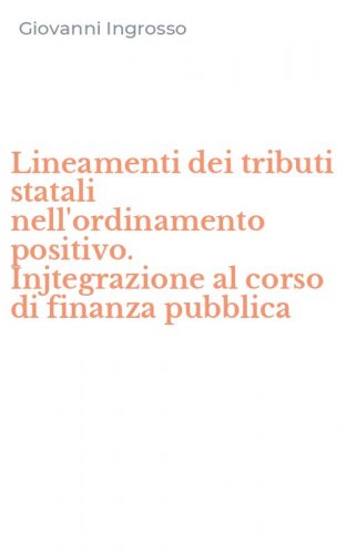 Lineamenti dei tributi statali nell'ordinamento positivo. Injtegrazione al corso di finanza pubblica