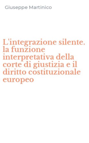 L'integrazione silente. la funzione interpretativa della corte di giustizia e il diritto costituzionale europeo