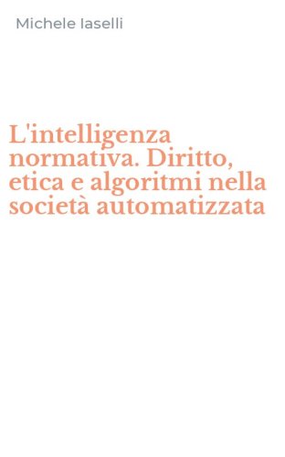 L'intelligenza normativa. Diritto, etica e algoritmi nella societ&agrave; automatizzata