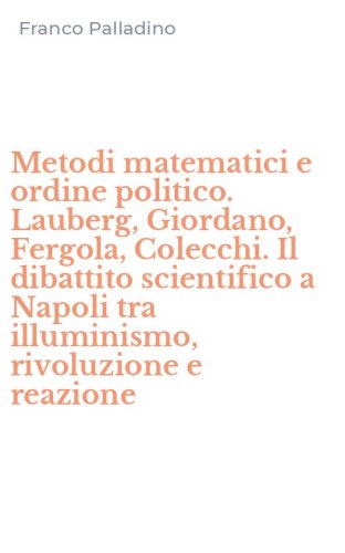 Metodi matematici e ordine politico. Lauberg, Giordano, Fergola, Colecchi. Il dibattito scientifico a Napoli tra illuminismo, rivoluzione e reazione