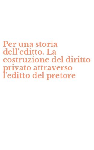 Per una storia dell'editto. La costruzione del diritto privato attraverso l'editto del pretore