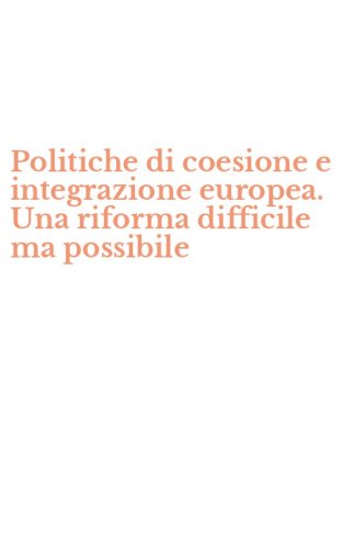 Politiche di coesione e integrazione europea. Una riforma difficile ma possibile