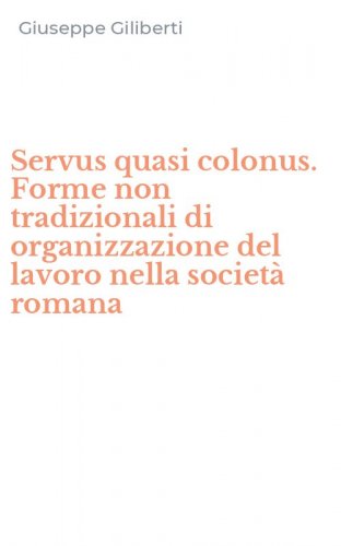 Servus quasi colonus. Forme non tradizionali di organizzazione del lavoro nella societ&agrave; romana