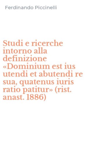 Studi e ricerche intorno alla definizione &laquo;Dominium est ius utendi et abutendi re sua, quatenus iuris ratio patitur&raquo; (rist. anast. 1886)