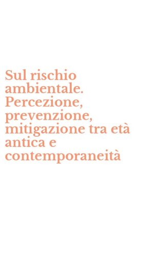 Sul rischio ambientale. Percezione, prevenzione, mitigazione tra et&agrave; antica e contemporaneit&agrave;