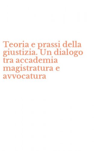 Teoria e prassi della giustizia. Un dialogo tra accademia magistratura e avvocatura