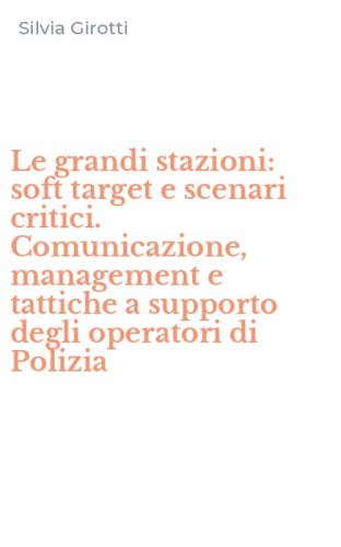 Le grandi stazioni: soft target e scenari critici. Comunicazione, management e tattiche a supporto degli operatori di Polizia