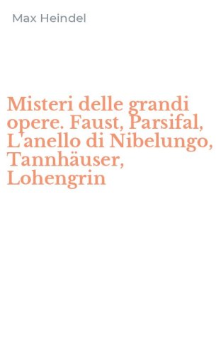 Misteri delle grandi opere. Faust, Parsifal, L'anello di Nibelungo, Tannh&auml;user, Lohengrin
