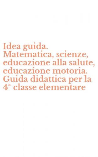Idea guida. Matematica, scienze, educazione alla salute, educazione motoria. Guida didattica per la 4&ordf; classe elementare