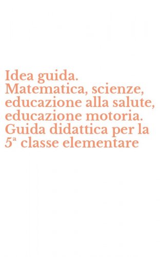 Idea guida. Matematica, scienze, educazione alla salute, educazione motoria. Guida didattica per la 5&ordf; classe elementare