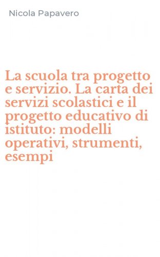La scuola tra progetto e servizio. La carta dei servizi scolastici e il progetto educativo di istituto: modelli operativi, strumenti, esempi