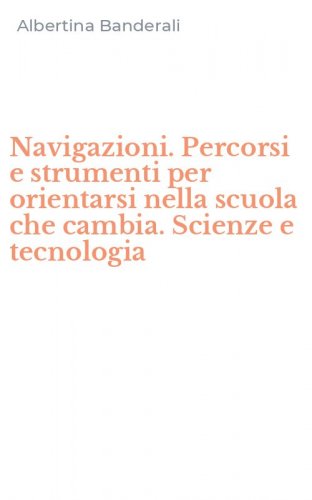 Navigazioni. Percorsi e strumenti per orientarsi nella scuola che cambia. Scienze e tecnologia