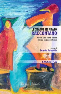 Le statue in Prato raccontano. Padova, citt&agrave; d'arte, svelata dai suoi personaggi famosi