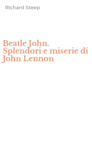 Beatle John. Splendori e miserie di John Lennon