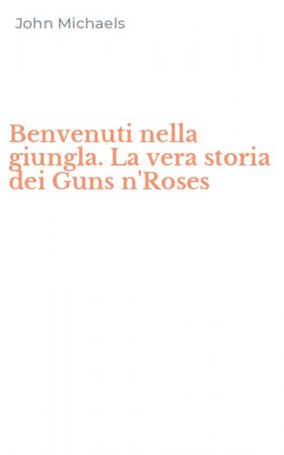 Benvenuti nella giungla. La vera storia dei Guns n'Roses