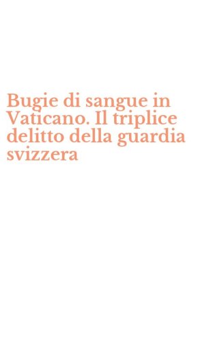 Bugie di sangue in Vaticano. Il triplice delitto della guardia svizzera