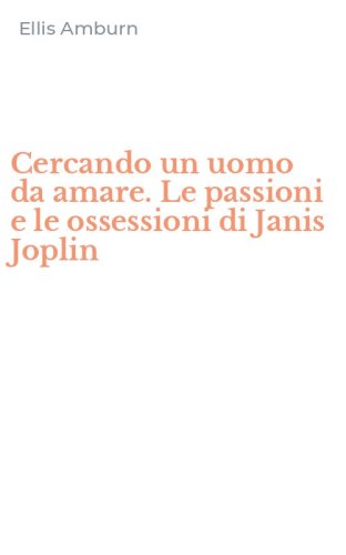 Cercando un uomo da amare. Le passioni e le ossessioni di Janis Joplin