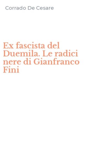 Ex fascista del Duemila. Le radici nere di Gianfranco Fini