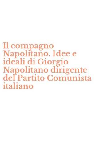 Il compagno Napolitano. Idee e ideali di Giorgio Napolitano dirigente del Partito Comunista italiano