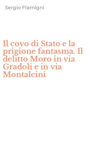 Il covo di Stato e la prigione fantasma. Il delitto Moro in via Gradoli e in via Montalcini