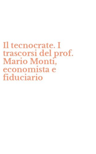 Il tecnocrate. I trascorsi del prof. Mario Monti, economista e fiduciario