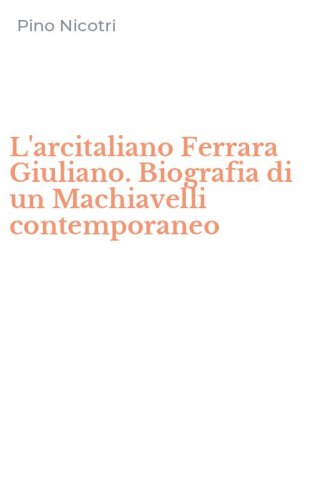 L'arcitaliano Ferrara Giuliano. Biografia di un Machiavelli contemporaneo