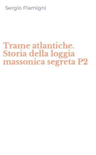 Trame atlantiche. Storia della loggia massonica segreta P2