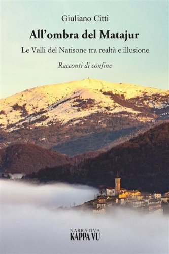All'ombra del Matajur. Le valli del Natisone tra realt&agrave; e illusione. Racconti di confine