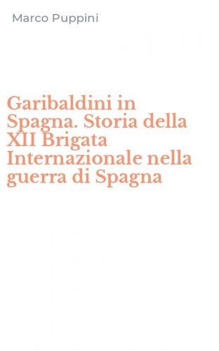 Garibaldini in Spagna. Storia della XII Brigata Internazionale nella guerra di Spagna