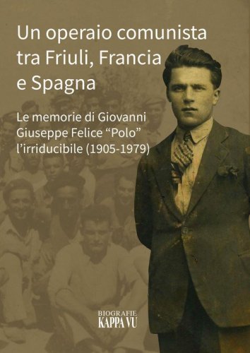 Un operaio comunista tra Friuli, Francia e Spagna. Le memorie di Giovanni Giuseppe Felice &laquo;Polo&raquo; l'Irriducibile (1905-1979)