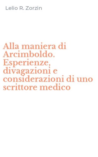 Alla maniera di Arcimboldo. Esperienze, divagazioni e considerazioni di uno scrittore medico