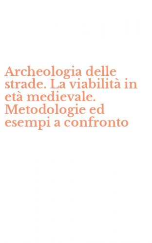 Archeologia delle strade. La viabilit&agrave; in et&agrave; medievale. Metodologie ed esempi a confronto