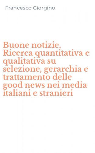 Buone notizie. Ricerca quantitativa e qualitativa su selezione, gerarchia e trattamento delle good news nei media italiani e stranieri