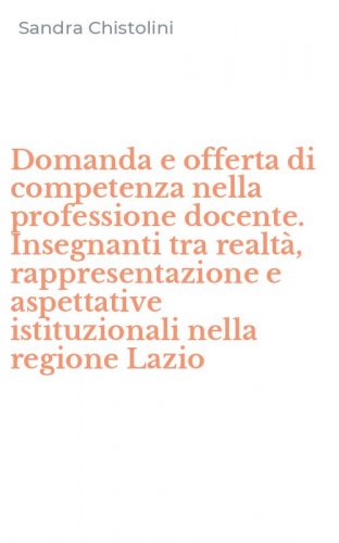Domanda e offerta di competenza nella professione docente. Insegnanti tra realt&agrave;, rappresentazione e aspettative istituzionali nella regione Lazio