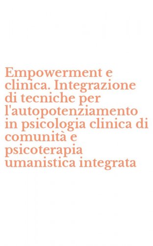 Empowerment e clinica. Integrazione di tecniche per l'autopotenziamento in psicologia clinica di comunit&agrave; e psicoterapia umanistica integrata
