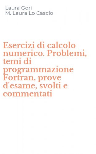 Esercizi di calcolo numerico. Problemi, temi di programmazione Fortran, prove d'esame, svolti e commentati