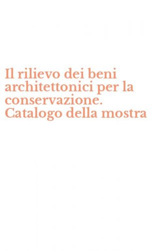 Il rilievo dei beni architettonici per la conservazione. Catalogo della mostra