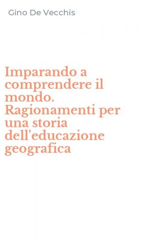 Imparando a comprendere il mondo. Ragionamenti per una storia dell'educazione geografica