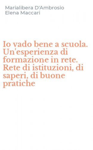 Io vado bene a scuola. Un'esperienza di formazione in rete. Rete di istituzioni, di saperi, di buone pratiche