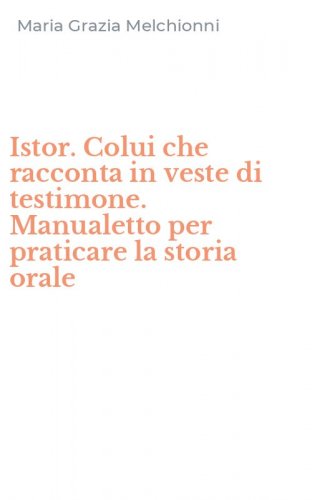 Istor. Colui che racconta in veste di testimone. Manualetto per praticare la storia orale