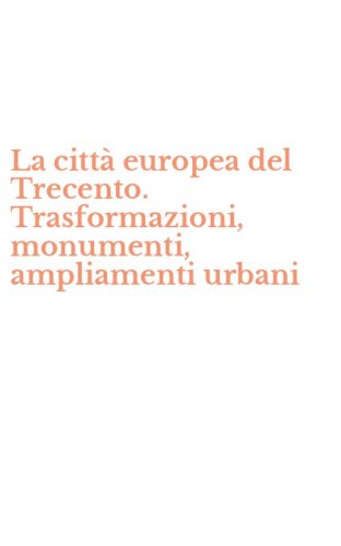 La citt&agrave; europea del Trecento. Trasformazioni, monumenti, ampliamenti urbani